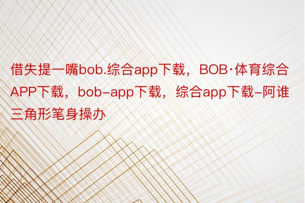 借失提一嘴bob.综合app下载，BOB·体育综合APP下载，bob-app下载，综合app下载-阿谁三角形笔身操办