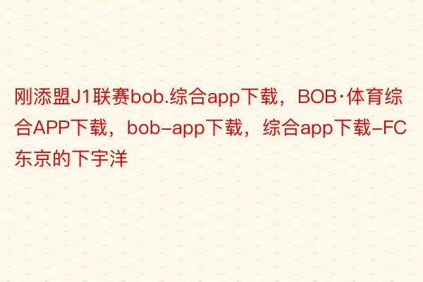 刚添盟J1联赛bob.综合app下载，BOB·体育综合APP下载，bob-app下载，综合app下载-FC东京的下宇洋