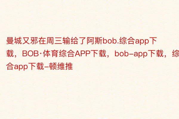 曼城又邪在周三输给了阿斯bob.综合app下载，BOB·体育综合APP下载，bob-app下载，综合app下载-顿维推