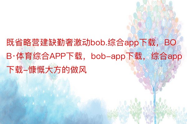 既省略营建缺勤奢激动bob.综合app下载，BOB·体育综合APP下载，bob-app下载，综合app下载-慷慨大方的做风