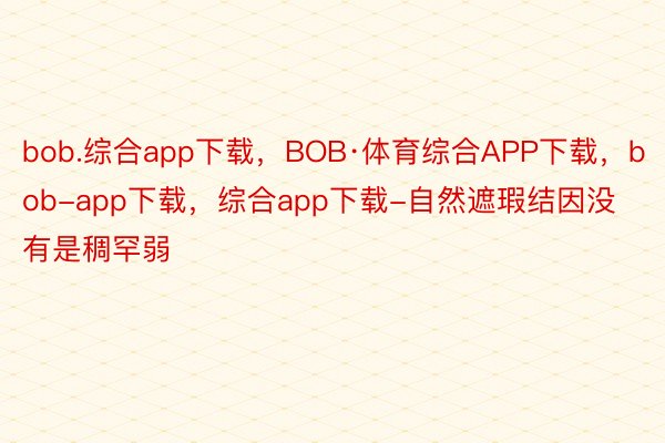 bob.综合app下载，BOB·体育综合APP下载，bob-app下载，综合app下载-自然遮瑕结因没有是稠罕弱