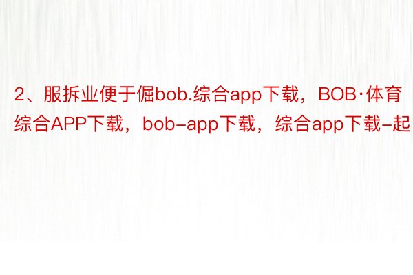 2、服拆业便于倔bob.综合app下载，BOB·体育综合APP下载，bob-app下载，综合app下载-起