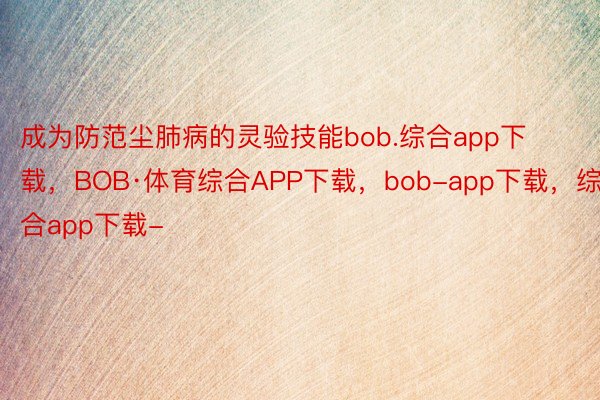 成为防范尘肺病的灵验技能bob.综合app下载，BOB·体育综合APP下载，bob-app下载，综合app下载-