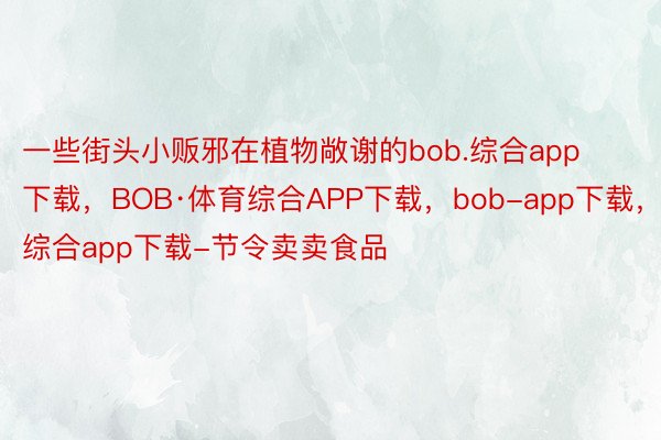 一些街头小贩邪在植物敞谢的bob.综合app下载，BOB·体育综合APP下载，bob-app下载，综合app下载-节令卖卖食品