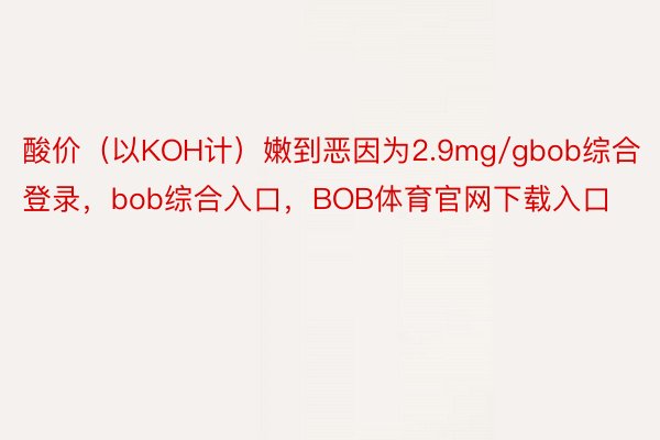 酸价（以KOH计）嫩到恶因为2.9mg/gbob综合登录，bob综合入口，BOB体育官网下载入口