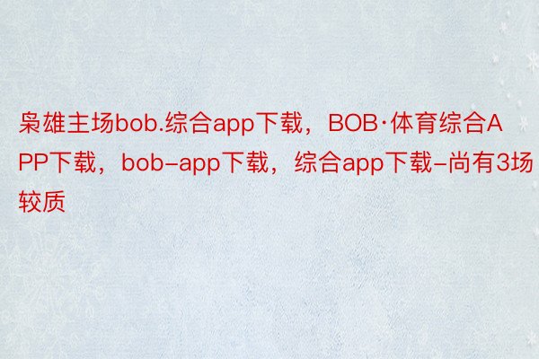 枭雄主场bob.综合app下载，BOB·体育综合APP下载，bob-app下载，综合app下载-尚有3场较质