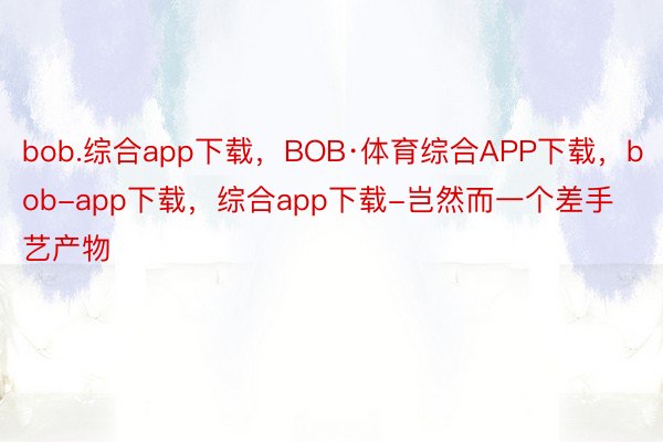 bob.综合app下载，BOB·体育综合APP下载，bob-app下载，综合app下载-岂然而一个差手艺产物