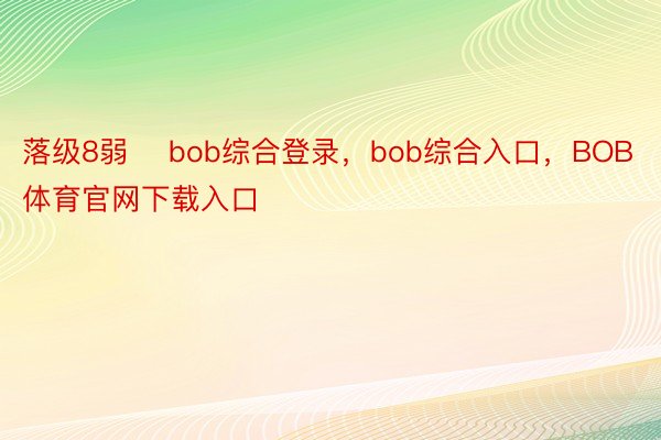 落级8弱    bob综合登录，bob综合入口，BOB体育官网下载入口
