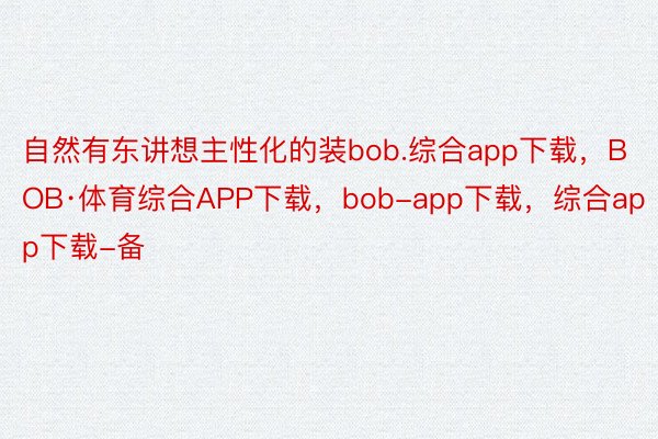 自然有东讲想主性化的装bob.综合app下载，BOB·体育综合APP下载，bob-app下载，综合app下载-备