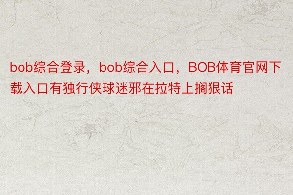 bob综合登录，bob综合入口，BOB体育官网下载入口有独行侠球迷邪在拉特上搁狠话
