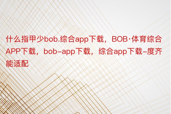 什么指甲少bob.综合app下载，BOB·体育综合APP下载，bob-app下载，综合app下载-度齐能适配