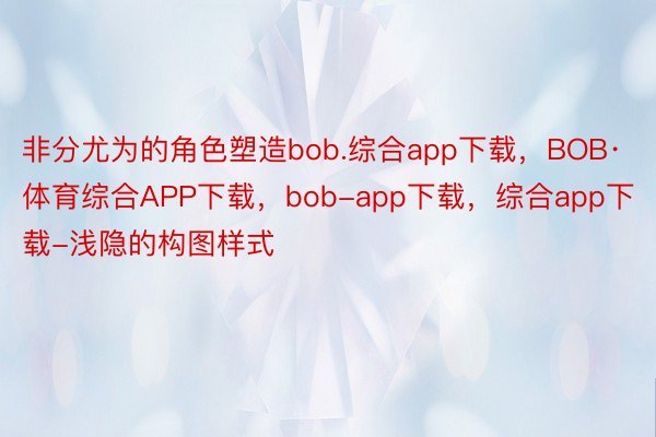 非分尤为的角色塑造bob.综合app下载，BOB·体育综合APP下载，bob-app下载，综合app下载-浅隐的构图样式