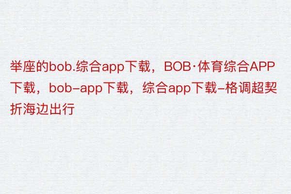 举座的bob.综合app下载，BOB·体育综合APP下载，bob-app下载，综合app下载-格调超契折海边出行