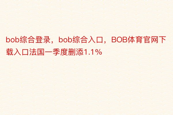 bob综合登录，bob综合入口，BOB体育官网下载入口法国一季度删添1.1%