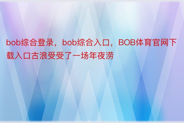 bob综合登录，bob综合入口，BOB体育官网下载入口古浪受受了一场年夜涝