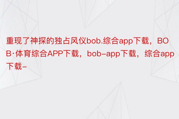 重现了神探的独占风仪bob.综合app下载，BOB·体育综合APP下载，bob-app下载，综合app下载-