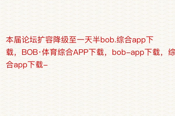 本届论坛扩容降级至一天半bob.综合app下载，BOB·体育综合APP下载，bob-app下载，综合app下载-