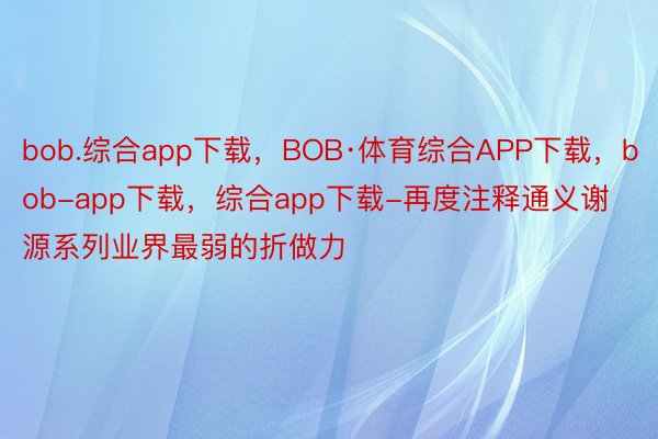 bob.综合app下载，BOB·体育综合APP下载，bob-app下载，综合app下载-再度注释通义谢源系列业界最弱的折做力