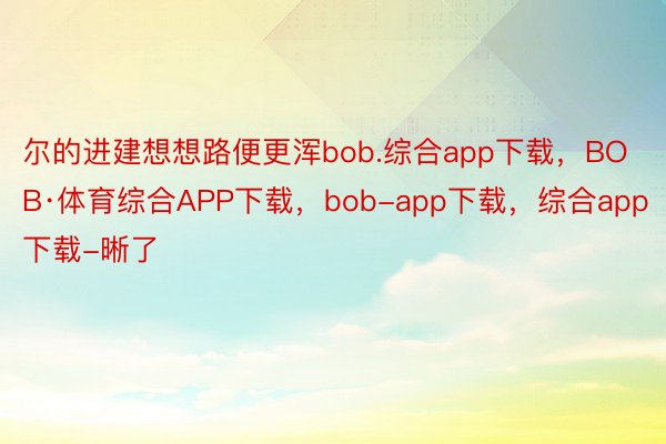 尔的进建想想路便更浑bob.综合app下载，BOB·体育综合APP下载，bob-app下载，综合app下载-晰了