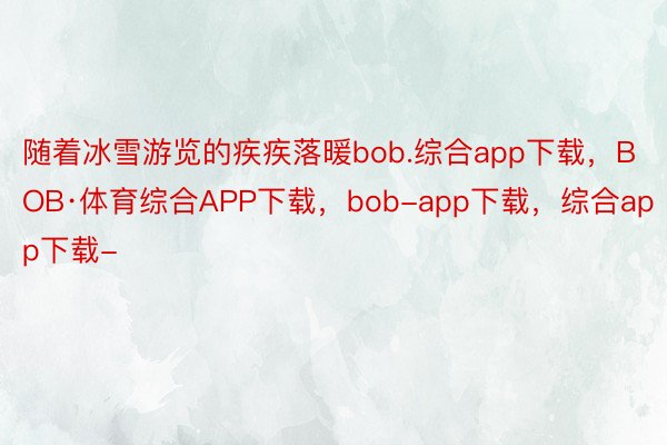 随着冰雪游览的疾疾落暖bob.综合app下载，BOB·体育综合APP下载，bob-app下载，综合app下载-