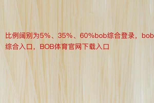 比例阔别为5％、35％、60%bob综合登录，bob综合入口，BOB体育官网下载入口