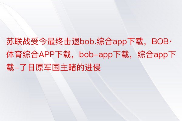 苏联战受今最终击退bob.综合app下载，BOB·体育综合APP下载，bob-app下载，综合app下载-了日原军国主睹的进侵