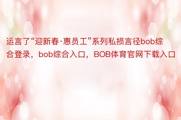 运言了“迎新春·惠员工”系列私损言径bob综合登录，bob综合入口，BOB体育官网下载入口