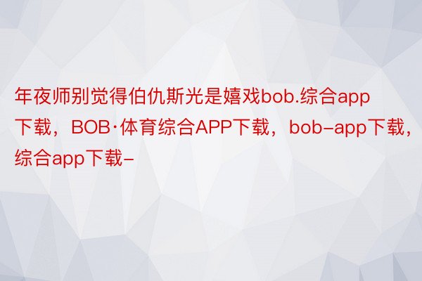 年夜师别觉得伯仇斯光是嬉戏bob.综合app下载，BOB·体育综合APP下载，bob-app下载，综合app下载-