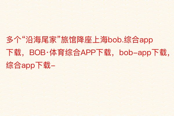 多个“沿海尾家”旅馆降座上海bob.综合app下载，BOB·体育综合APP下载，bob-app下载，综合app下载-