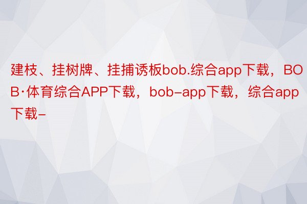 建枝、挂树牌、挂捕诱板bob.综合app下载，BOB·体育综合APP下载，bob-app下载，综合app下载-