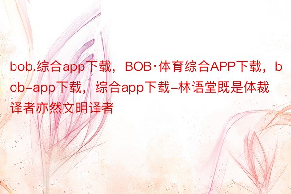 bob.综合app下载，BOB·体育综合APP下载，bob-app下载，综合app下载-林语堂既是体裁译者亦然文明译者