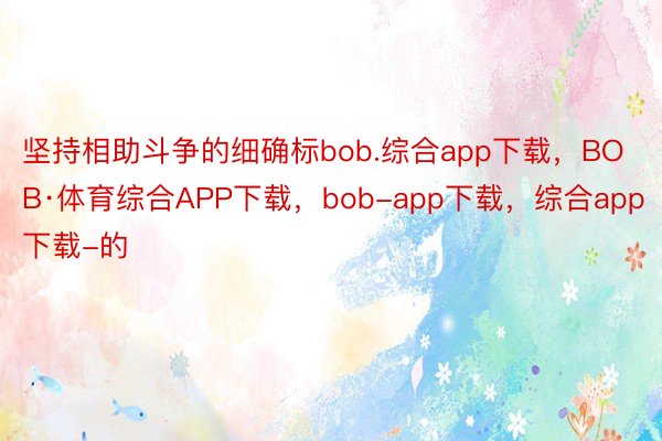 坚持相助斗争的细确标bob.综合app下载，BOB·体育综合APP下载，bob-app下载，综合app下载-的