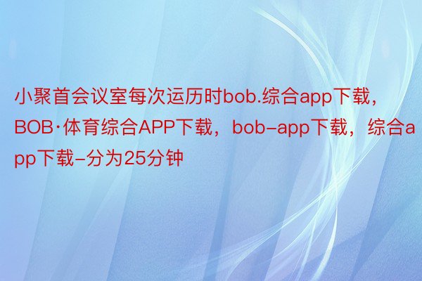 小聚首会议室每次运历时bob.综合app下载，BOB·体育综合APP下载，bob-app下载，综合app下载-分为25分钟