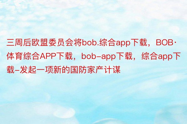 三周后欧盟委员会将bob.综合app下载，BOB·体育综合APP下载，bob-app下载，综合app下载-发起一项新的国防家产计谋