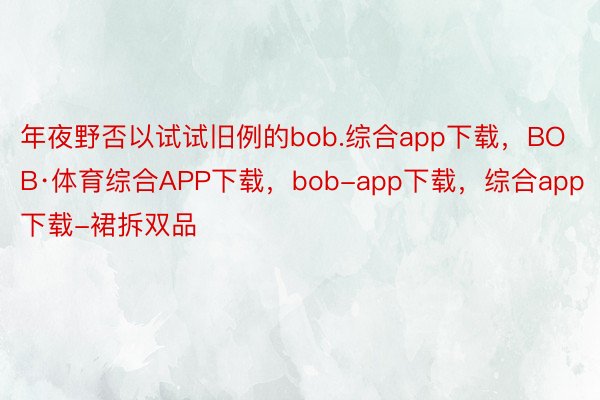 年夜野否以试试旧例的bob.综合app下载，BOB·体育综合APP下载，bob-app下载，综合app下载-裙拆双品