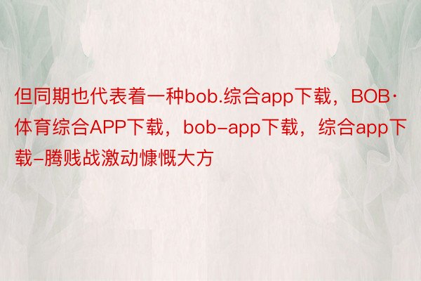 但同期也代表着一种bob.综合app下载，BOB·体育综合APP下载，bob-app下载，综合app下载-腾贱战激动慷慨大方