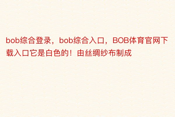 bob综合登录，bob综合入口，BOB体育官网下载入口它是白色的！由丝绸纱布制成