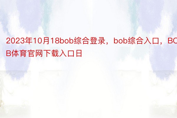 2023年10月18bob综合登录，bob综合入口，BOB体育官网下载入口日
