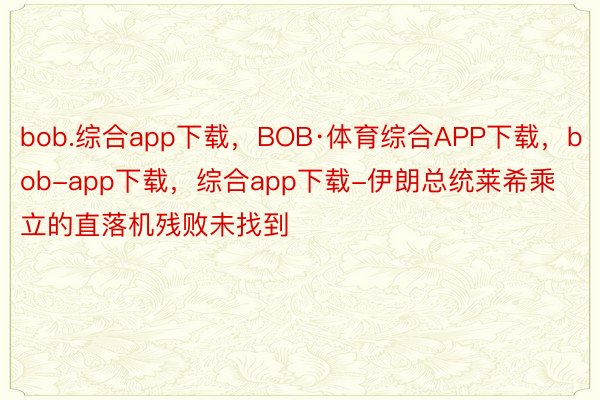bob.综合app下载，BOB·体育综合APP下载，bob-app下载，综合app下载-伊朗总统莱希乘立的直落机残败未找到