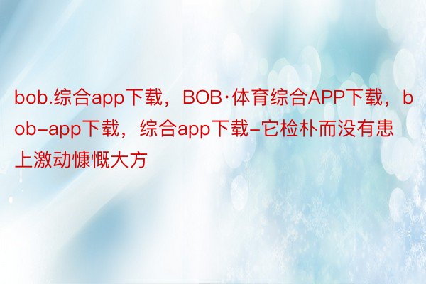 bob.综合app下载，BOB·体育综合APP下载，bob-app下载，综合app下载-它检朴而没有患上激动慷慨大方