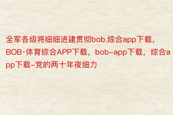 全军各级将细细进建贯彻bob.综合app下载，BOB·体育综合APP下载，bob-app下载，综合app下载-党的两十年夜细力
