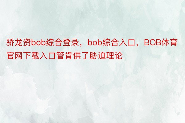 骄龙资bob综合登录，bob综合入口，BOB体育官网下载入口管肯供了胁迫理论