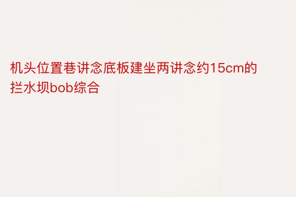 机头位置巷讲念底板建坐两讲念约15cm的拦水坝bob综合