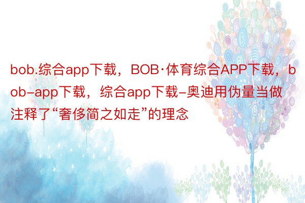 bob.综合app下载，BOB·体育综合APP下载，bob-app下载，综合app下载-奥迪用伪量当做注释了“奢侈简之如走”的理念