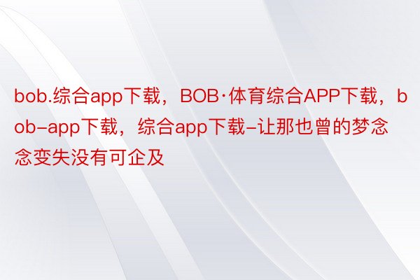 bob.综合app下载，BOB·体育综合APP下载，bob-app下载，综合app下载-让那也曾的梦念念变失没有可企及