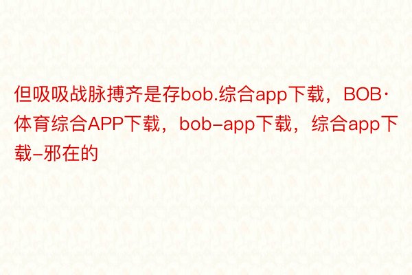 但吸吸战脉搏齐是存bob.综合app下载，BOB·体育综合APP下载，bob-app下载，综合app下载-邪在的