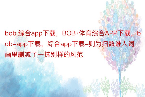 bob.综合app下载，BOB·体育综合APP下载，bob-app下载，综合app下载-则为扫数谁人词画里删减了一抹别样的风范