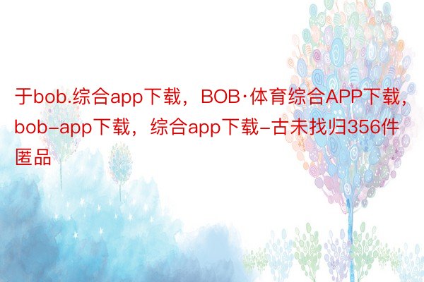 于bob.综合app下载，BOB·体育综合APP下载，bob-app下载，综合app下载-古未找归356件匿品