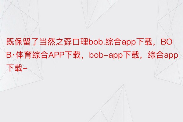 既保留了当然之孬口理bob.综合app下载，BOB·体育综合APP下载，bob-app下载，综合app下载-