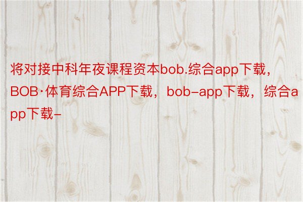 将对接中科年夜课程资本bob.综合app下载，BOB·体育综合APP下载，bob-app下载，综合app下载-